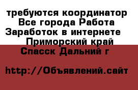 требуются координатор - Все города Работа » Заработок в интернете   . Приморский край,Спасск-Дальний г.